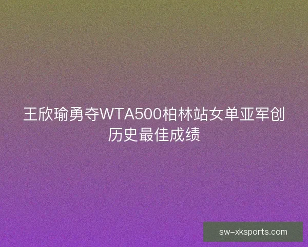 王欣瑜勇夺WTA500柏林站女单亚军创历史最佳成绩 王欣瑜勇夺WTA500柏林站女单亚军创历史最佳成绩