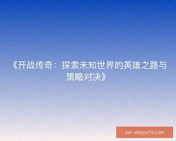《开战传奇:探索未知世界的英雄之路与策略对决》 《开战传奇:探索未知世界的英雄之路与策略对决》