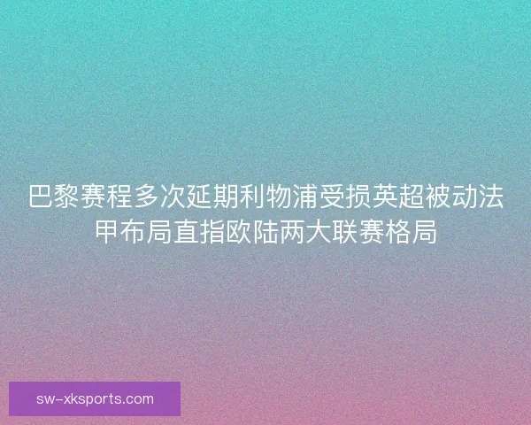 巴黎赛程多次延期利物浦受损英超被动法甲布局直指欧陆两大联赛格局
