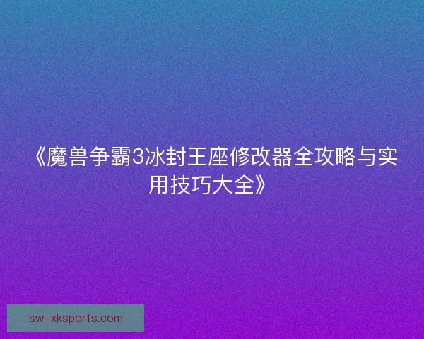《魔兽争霸3冰封王座修改器全攻略与实用技巧大全》