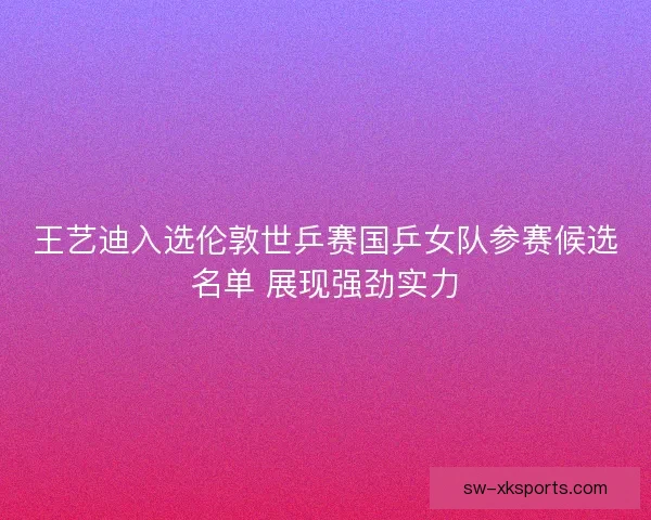 王艺迪入选伦敦世乒赛国乒女队参赛候选名单 展现强劲实力 王艺迪入选伦敦世乒赛国乒女队参赛候选名单 展现强劲实力