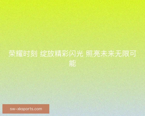 荣耀时刻 绽放精彩闪光 照亮未来无限可能 荣耀时刻 绽放精彩闪光 照亮未来无限可能