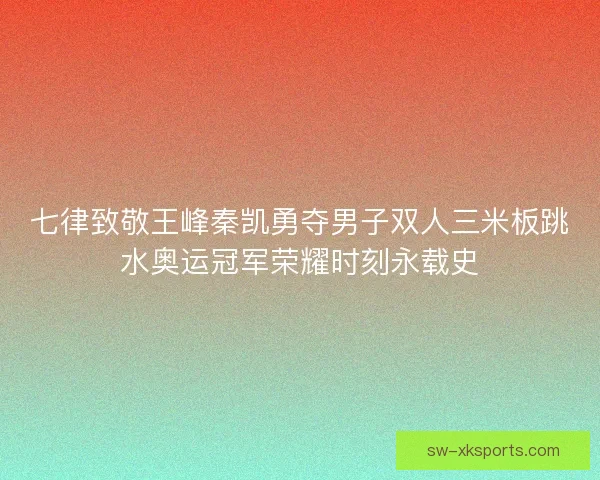 七律致敬王峰秦凯勇夺男子双人三米板跳水奥运冠军荣耀时刻永载史
