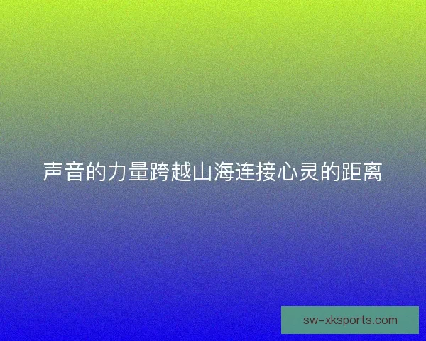 声音的力量跨越山海连接心灵的距离