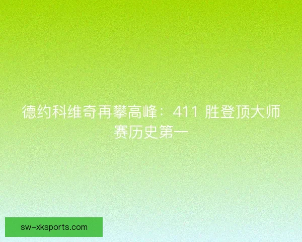 德约科维奇再攀高峰:411 胜登顶大师赛历史第一 德约科维奇再攀高峰:411 胜登顶大师赛历史第一