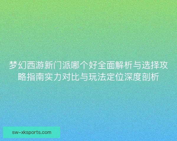 梦幻西游新门派哪个好全面解析与选择攻略指南实力对比与玩法定位深度剖析