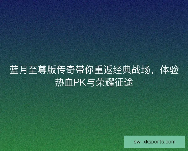 蓝月至尊版传奇带你重返经典战场,体验热血PK与荣耀征途 蓝月至尊版传奇带你重返经典战场,体验热血PK与荣耀征途