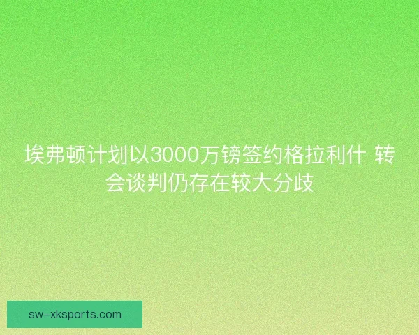 埃弗顿计划以3000万镑签约格拉利什 转会谈判仍存在较大分歧