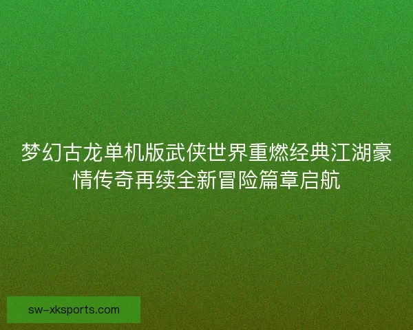 梦幻古龙单机版武侠世界重燃经典江湖豪情传奇再续全新冒险篇章启航