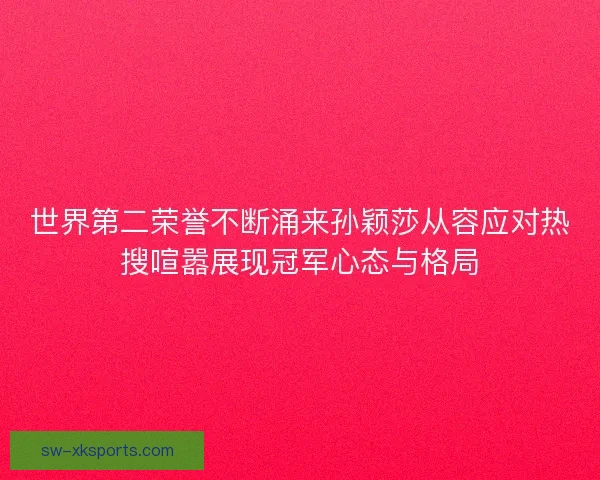 世界第二荣誉不断涌来孙颖莎从容应对热搜喧嚣展现冠军心态与格局 世界第二荣誉不断涌来孙颖莎从容应对热搜喧嚣展现冠军心态与格局