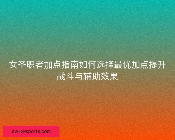 女圣职者加点指南如何选择最优加点提升战斗与辅助效果