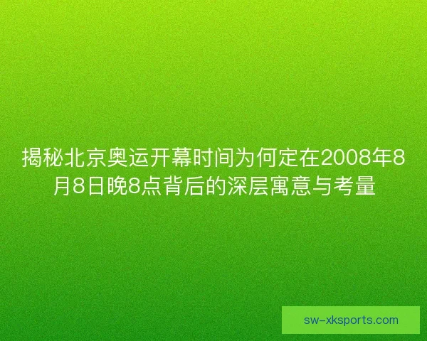 揭秘北京奥运开幕时间为何定在2008年8月8日晚8点背后的深层寓意与考量